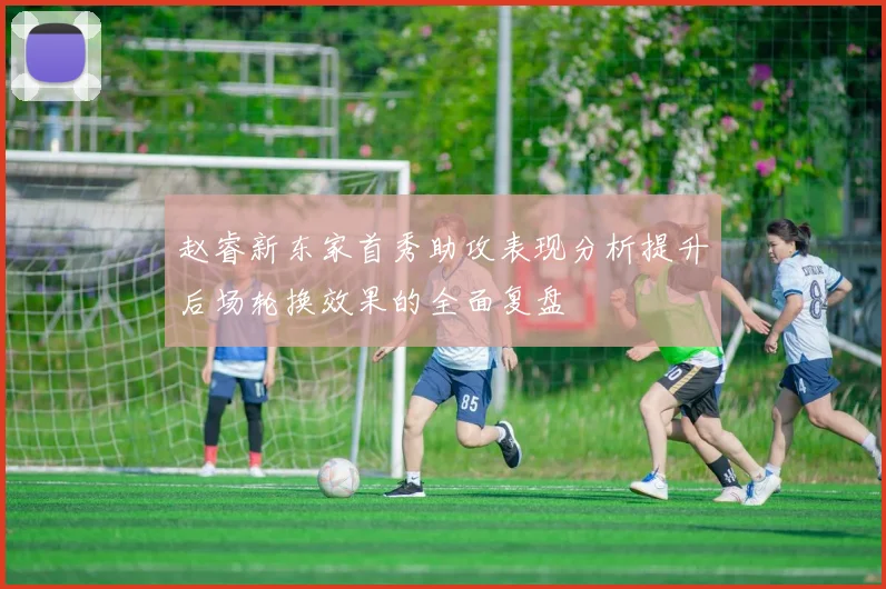 赵睿新东家首秀助攻表现分析提升后场轮换效果的全面复盘