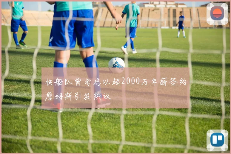 快船队曾考虑以超2000万年薪签约詹姆斯引发热议