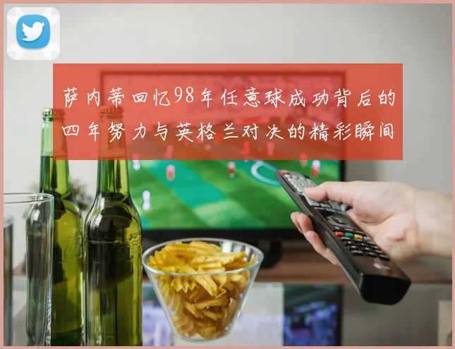 萨内蒂回忆98年任意球成功背后的四年努力与英格兰对决的精彩瞬间